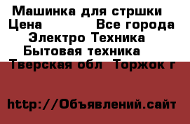 Машинка для стршки › Цена ­ 1 000 - Все города Электро-Техника » Бытовая техника   . Тверская обл.,Торжок г.